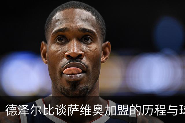 德泽尔比谈萨维奥加盟的历程与球队未来
